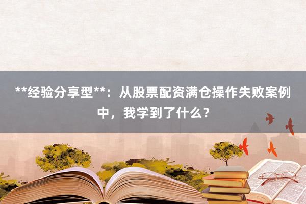 **经验分享型**：从股票配资满仓操作失败案例中，我学到了什么？