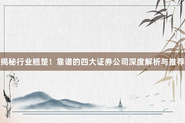 揭秘行业翘楚！靠谱的四大证券公司深度解析与推荐