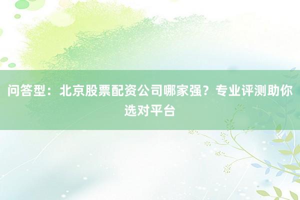 问答型：北京股票配资公司哪家强？专业评测助你选对平台