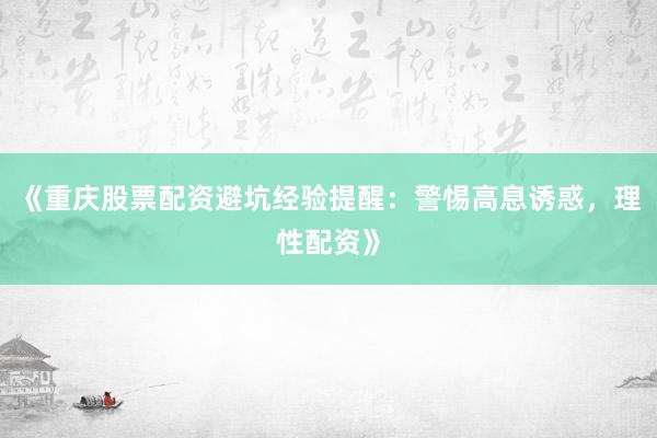 《重庆股票配资避坑经验提醒：警惕高息诱惑，理性配资》