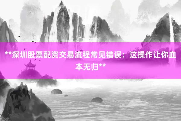 **深圳股票配资交易流程常见错误：这操作让你血本无归**