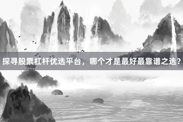 探寻股票杠杆优选平台，哪个才是最好最靠谱之选？