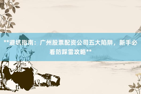 **避坑指南：广州股票配资公司五大陷阱，新手必看防踩雷攻略**