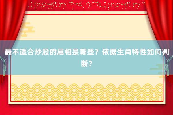 最不适合炒股的属相是哪些？依据生肖特性如何判断？