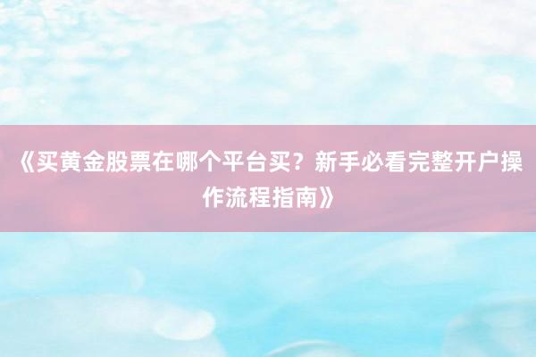 《买黄金股票在哪个平台买？新手必看完整开户操作流程指南》