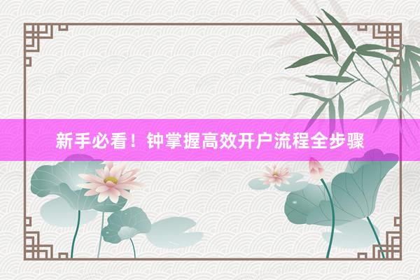 新手必看！钟掌握高效开户流程全步骤