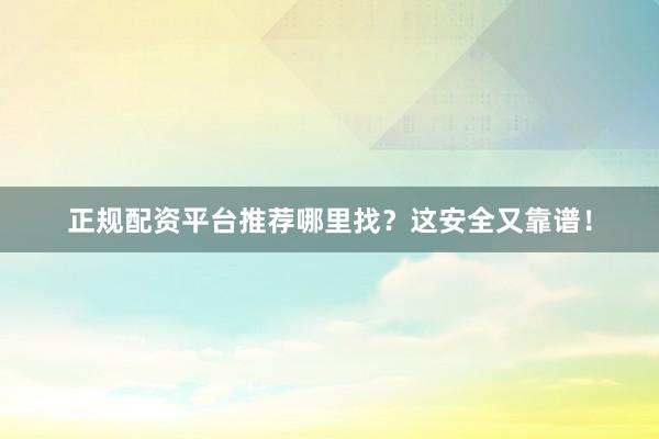 正规配资平台推荐哪里找？这安全又靠谱！