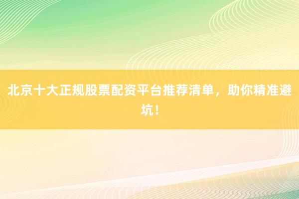 北京十大正规股票配资平台推荐清单，助你精准避坑！