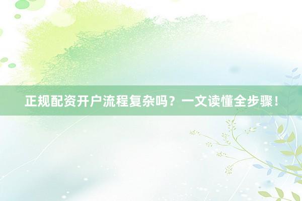 正规配资开户流程复杂吗？一文读懂全步骤！