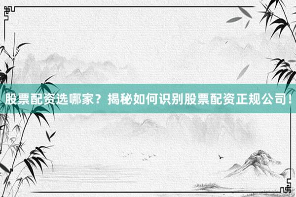 股票配资选哪家？揭秘如何识别股票配资正规公司！