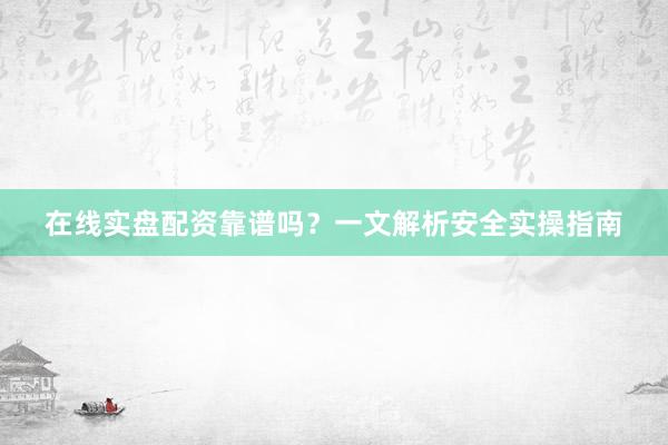 在线实盘配资靠谱吗？一文解析安全实操指南