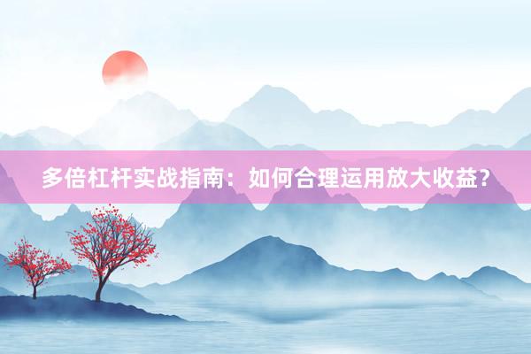 多倍杠杆实战指南：如何合理运用放大收益？