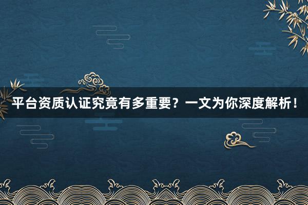 平台资质认证究竟有多重要？一文为你深度解析！