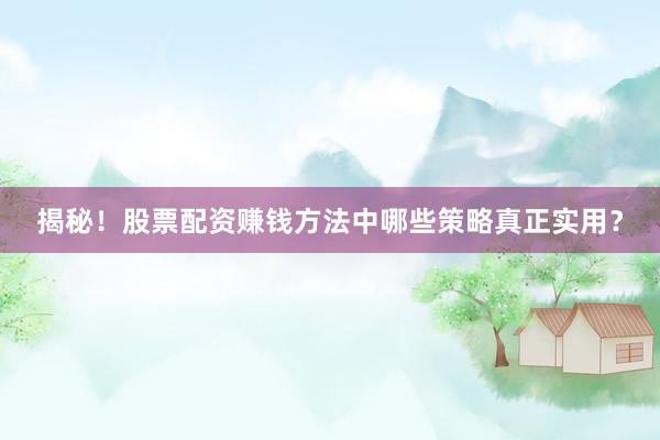 揭秘！股票配资赚钱方法中哪些策略真正实用？