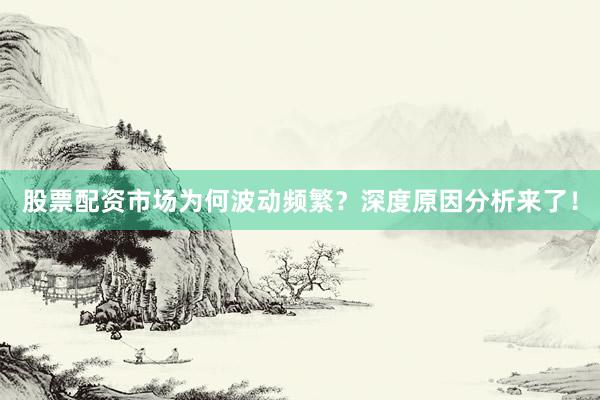 股票配资市场为何波动频繁？深度原因分析来了！