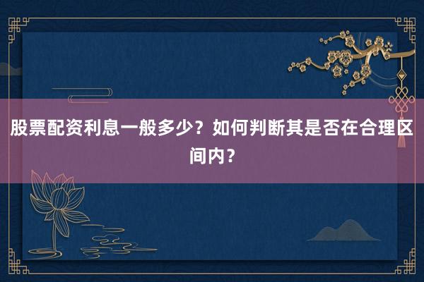 股票配资利息一般多少？如何判断其是否在合理区间内？