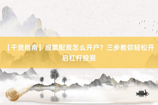 【干货指南】股票配资怎么开户？三步教你轻松开启杠杆投资