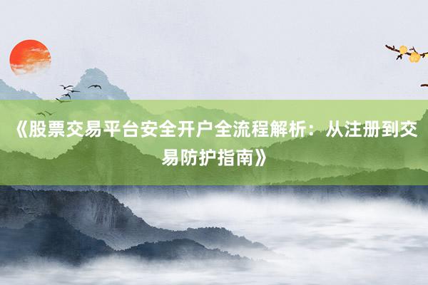 《股票交易平台安全开户全流程解析：从注册到交易防护指南》