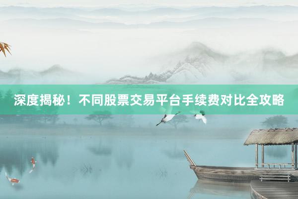 深度揭秘！不同股票交易平台手续费对比全攻略