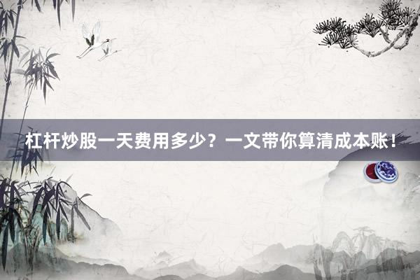 杠杆炒股一天费用多少？一文带你算清成本账！