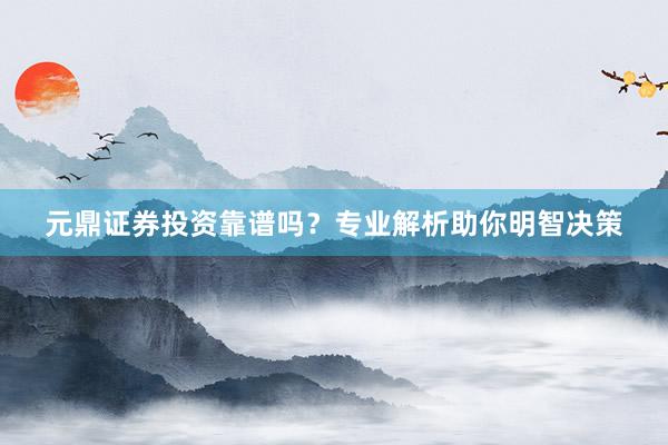 元鼎证券投资靠谱吗？专业解析助你明智决策
