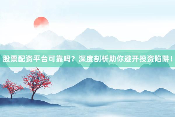 股票配资平台可靠吗？深度剖析助你避开投资陷阱！