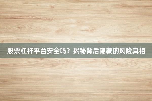 股票杠杆平台安全吗？揭秘背后隐藏的风险真相