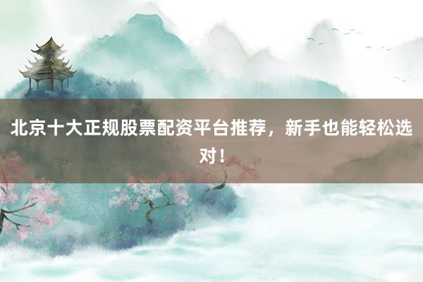 北京十大正规股票配资平台推荐，新手也能轻松选对！