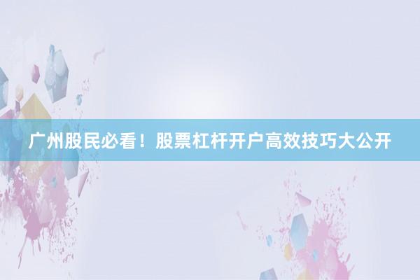 广州股民必看！股票杠杆开户高效技巧大公开