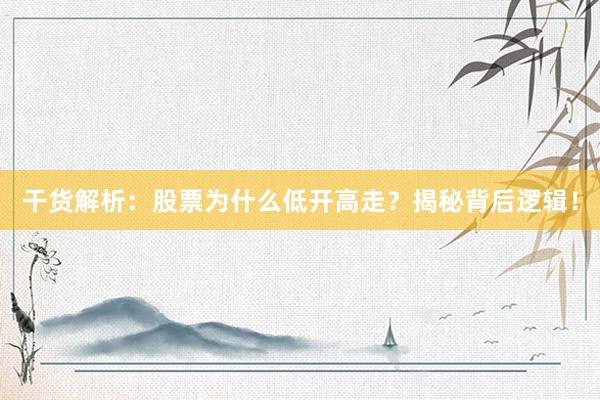 干货解析：股票为什么低开高走？揭秘背后逻辑！