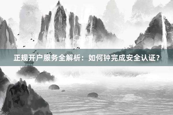 正规开户服务全解析：如何钟完成安全认证？