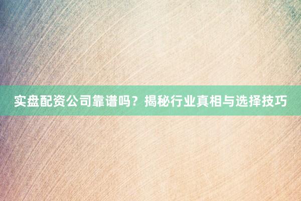 实盘配资公司靠谱吗？揭秘行业真相与选择技巧