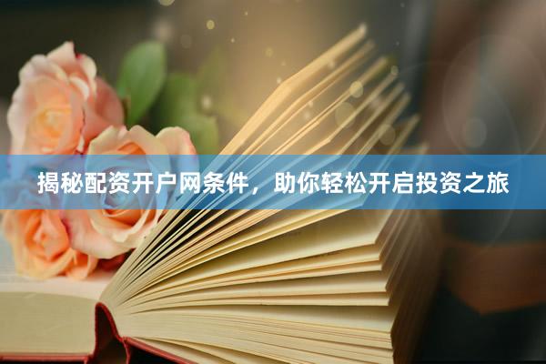 揭秘配资开户网条件，助你轻松开启投资之旅