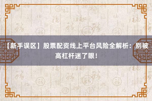 【新手误区】股票配资线上平台风险全解析：别被高杠杆迷了眼！