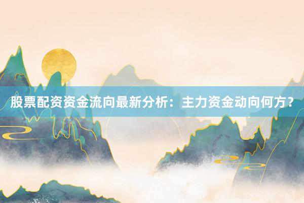 股票配资资金流向最新分析：主力资金动向何方？