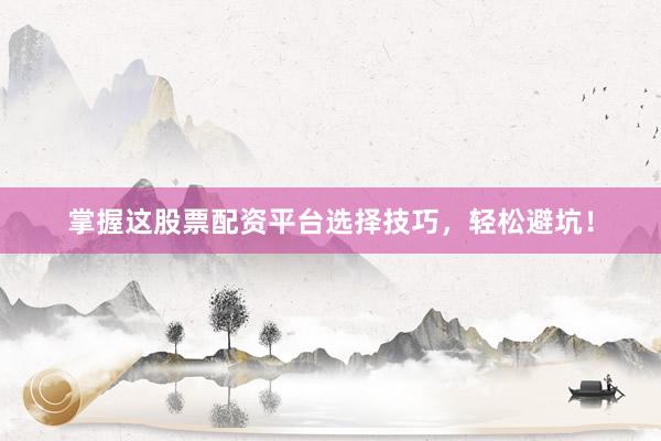 掌握这股票配资平台选择技巧,轻松避坑!
