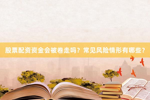 股票配资资金会被卷走吗？常见风险情形有哪些？