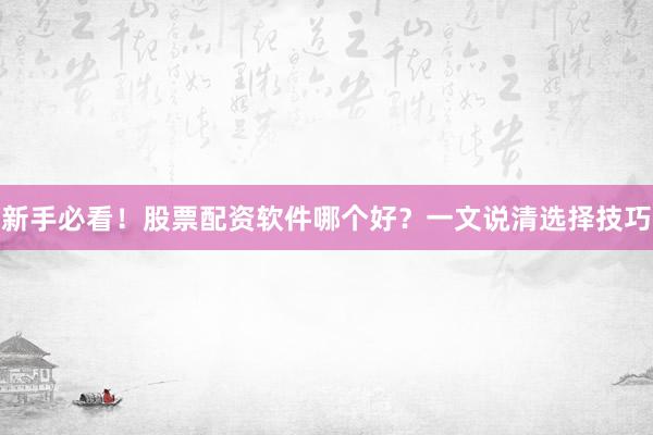 新手必看！股票配资软件哪个好？一文说清选择技巧