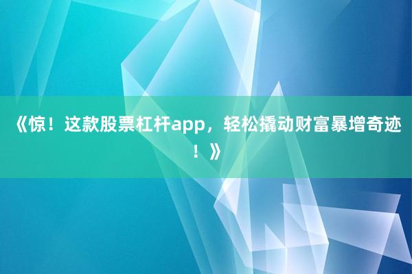 《惊！这款股票杠杆app，轻松撬动财富暴增奇迹！》