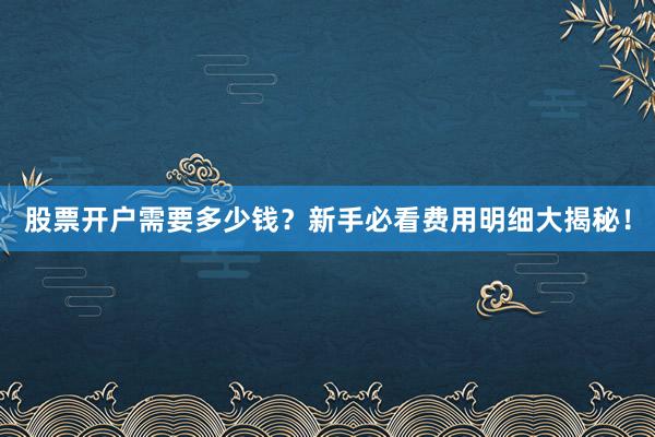 股票开户需要多少钱?新手必看费用明细大揭秘!