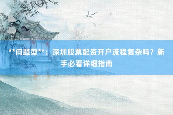 **问题型**：深圳股票配资开户流程复杂吗？新手必看详细指南