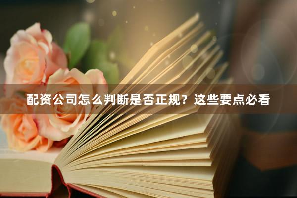 配资公司怎么判断是否正规？这些要点必看
