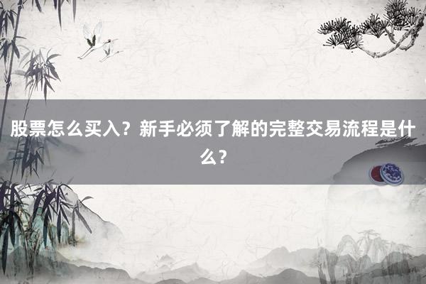 股票怎么买入？新手必须了解的完整交易流程是什么？