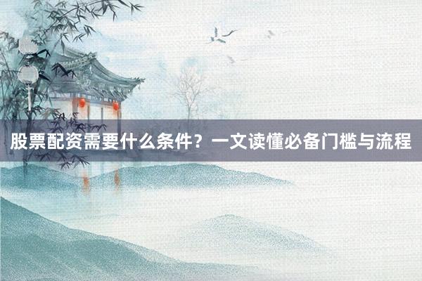 股票配资需要什么条件？一文读懂必备门槛与流程