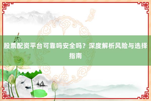 股票配资平台可靠吗安全吗?深度解析风险与选择指南