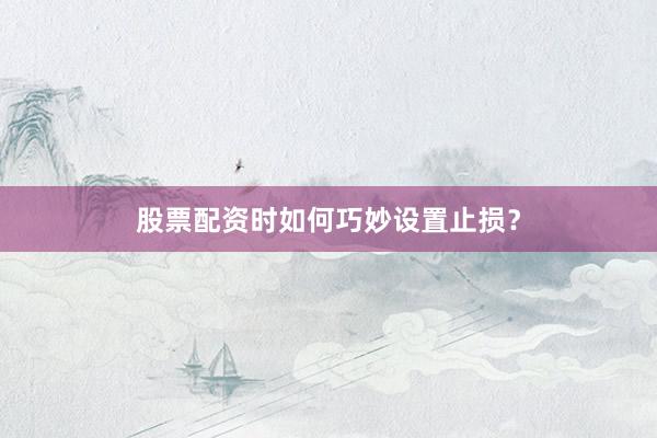 股票配资时如何巧妙设置止损？