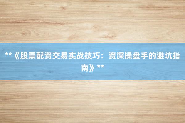 **《股票配资交易实战技巧：资深操盘手的避坑指南》**