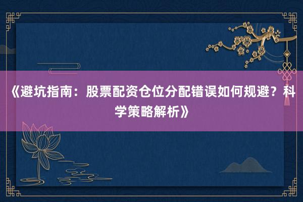 《避坑指南：股票配资仓位分配错误如何规避？科学策略解析》