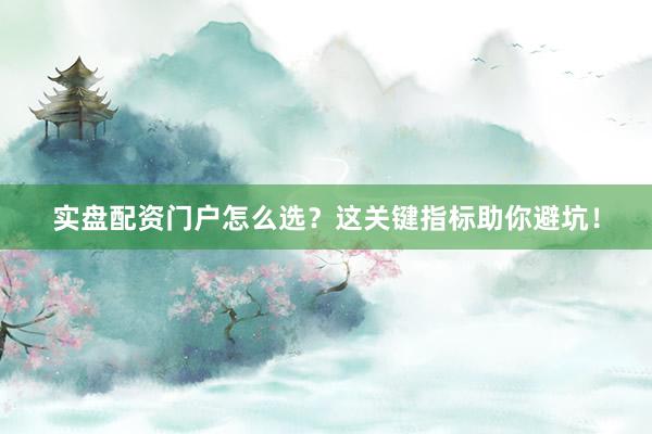 实盘配资门户怎么选？这关键指标助你避坑！