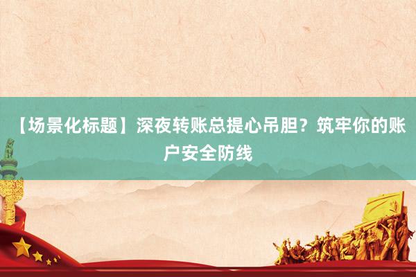 【场景化标题】深夜转账总提心吊胆？筑牢你的账户安全防线